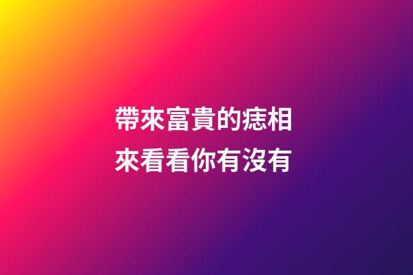 帶來富貴的痣相 來看看你有沒有